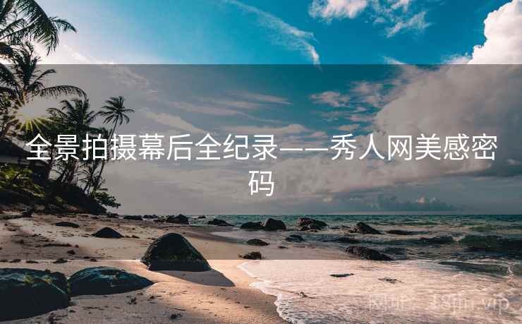 全景拍摄幕后全纪录——秀人网美感密码