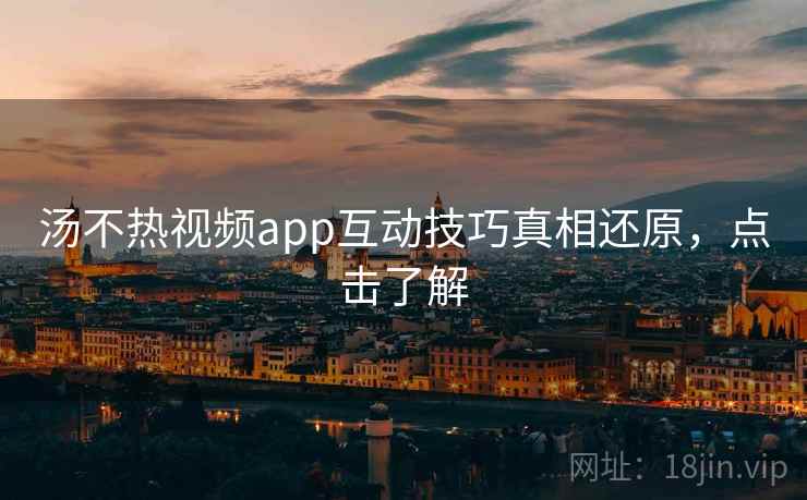 汤不热视频app互动技巧真相还原，点击了解