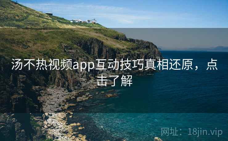 汤不热视频app互动技巧真相还原,点击了解