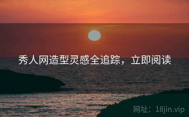 秀人网造型灵感全追踪，立即阅读