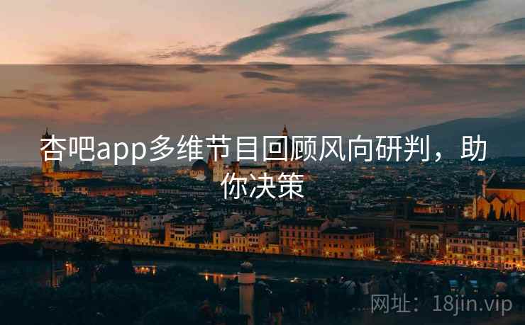 杏吧app多维节目回顾风向研判，助你决策