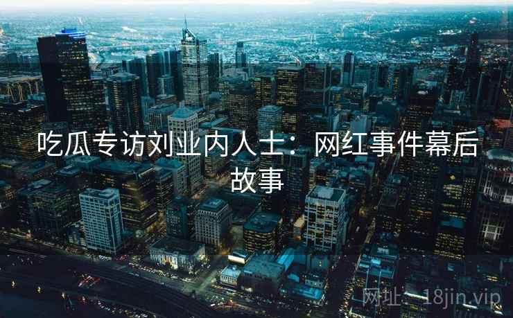 吃瓜专访刘业内人士：网红事件幕后故事