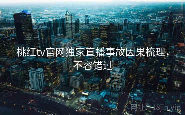 桃红tv官网独家直播事故因果梳理，不容错过