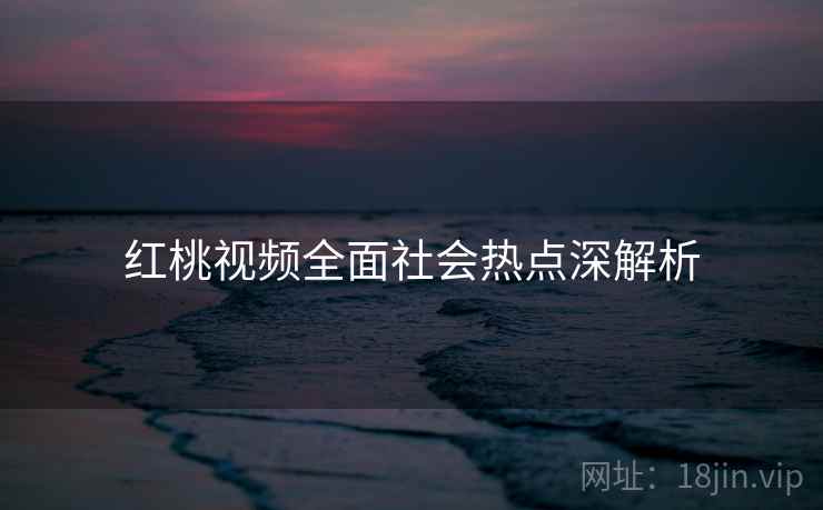 红桃视频全面社会热点深解析