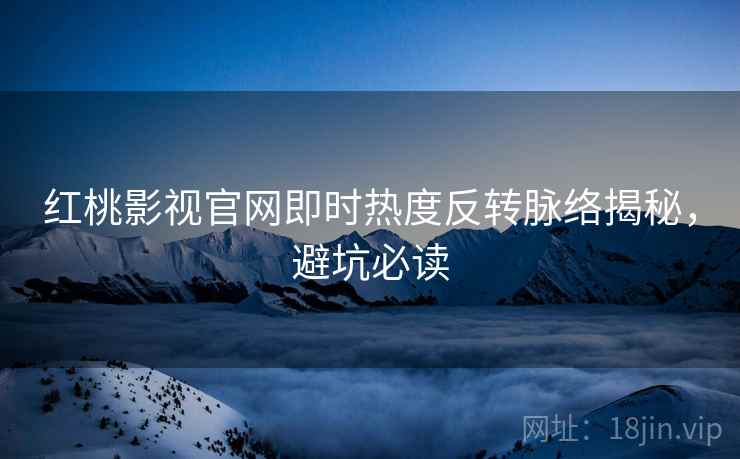 红桃影视官网即时热度反转脉络揭秘，避坑必读
