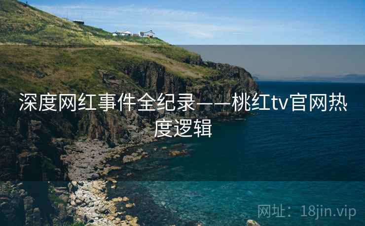 深度网红事件全纪录——桃红tv官网热度逻辑