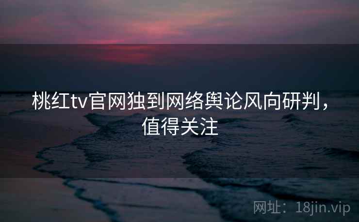 桃红tv官网独到网络舆论风向研判，值得关注