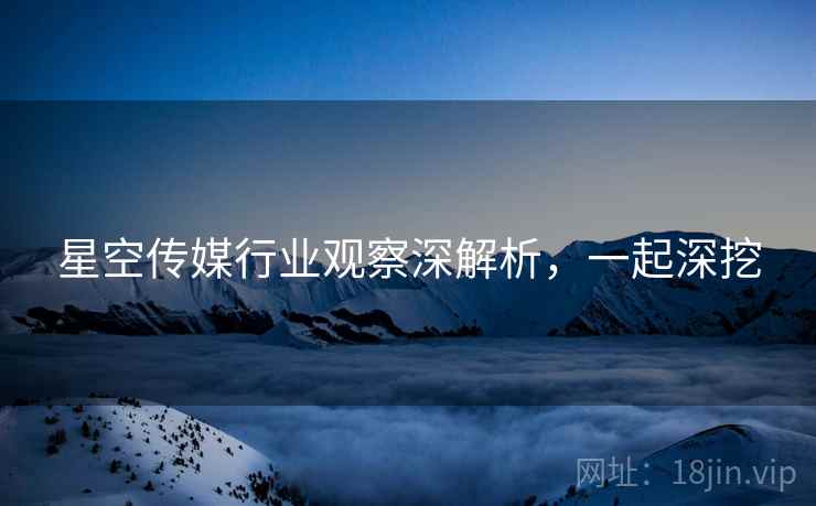 星空传媒行业观察深解析,一起深挖