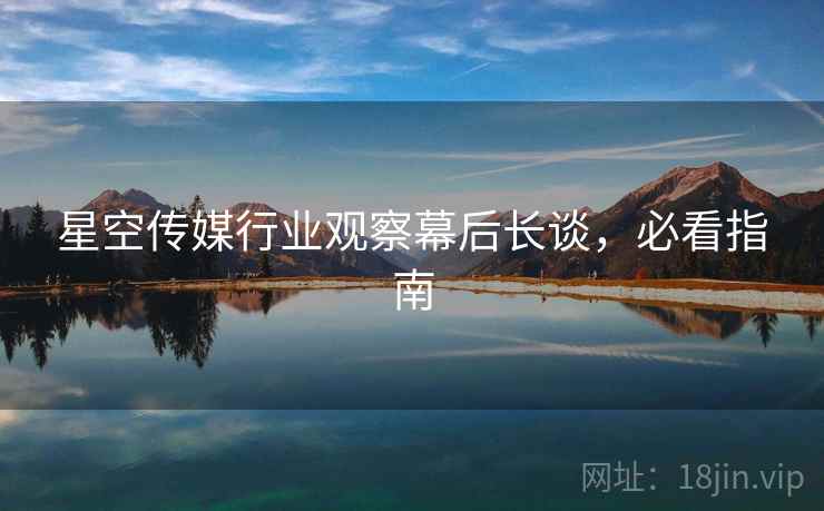 星空传媒行业观察幕后长谈，必看指南