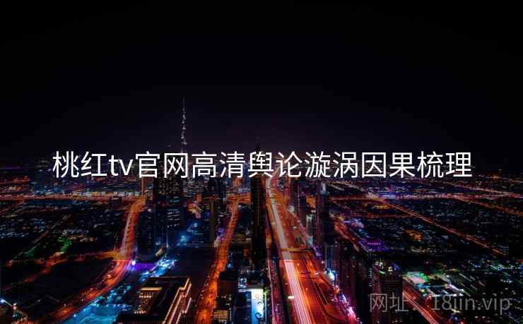 桃红tv官网高清舆论漩涡因果梳理