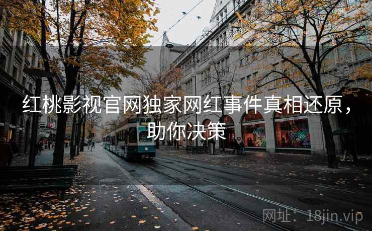 红桃影视官网独家网红事件真相还原，助你决策