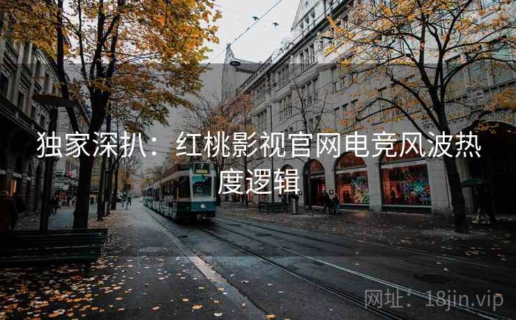 独家深扒:红桃影视官网电竞风波热度逻辑