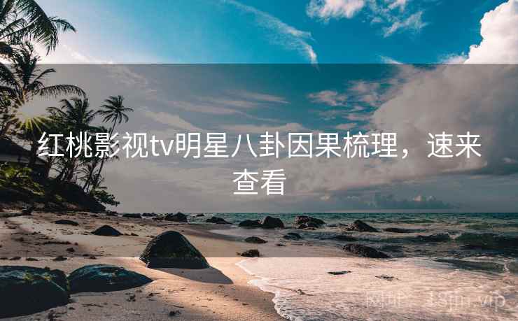 红桃影视tv明星八卦因果梳理,速来查看
