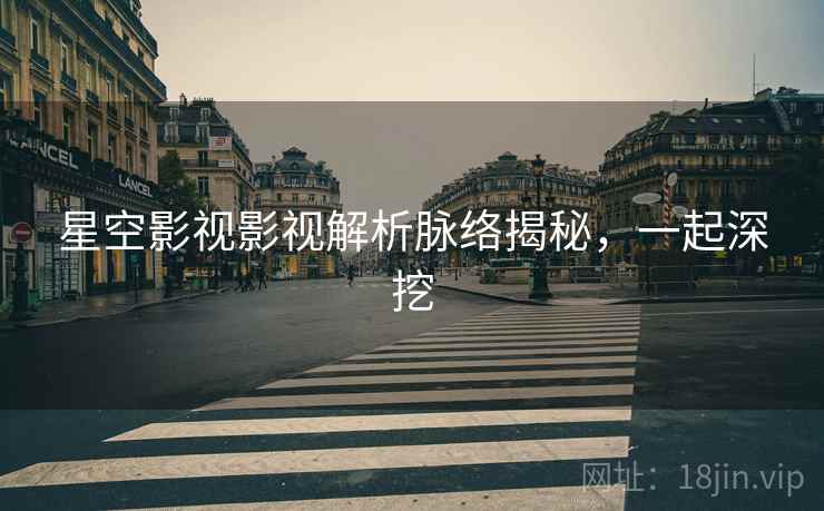 星空影视影视解析脉络揭秘,一起深挖