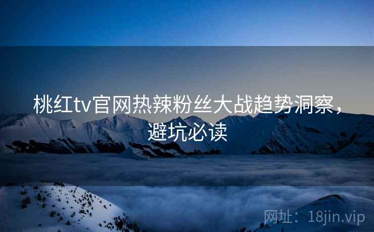 桃红tv官网热辣粉丝大战趋势洞察，避坑必读