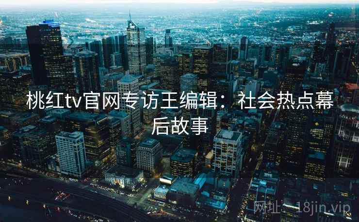 桃红tv官网专访王编辑：社会热点幕后故事