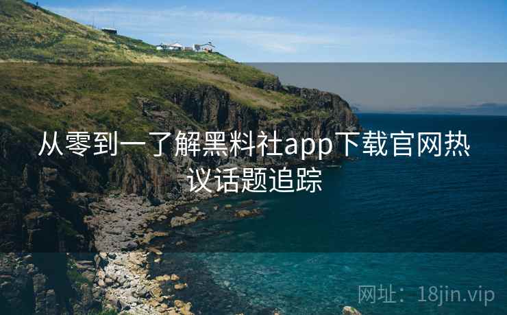从零到一了解黑料社app下载官网热议话题追踪