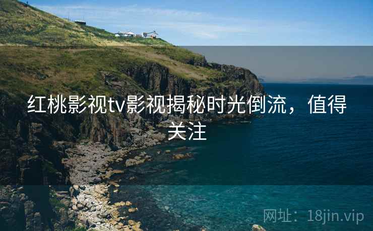 红桃影视tv影视揭秘时光倒流,值得关注
