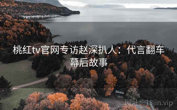 桃红tv官网专访赵深扒人:代言翻车幕后故事