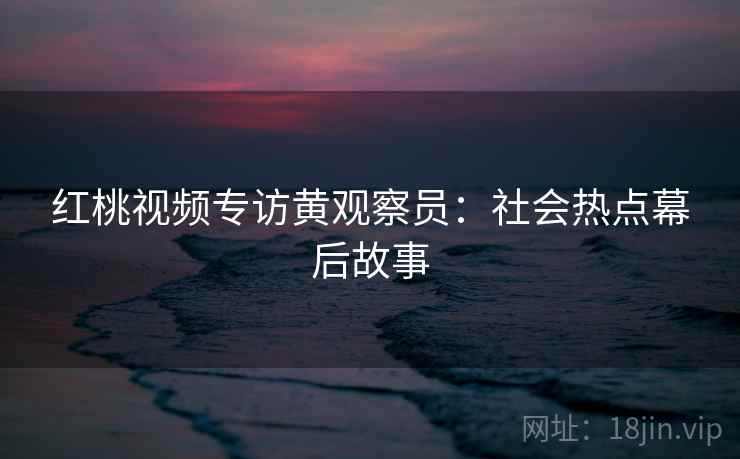 红桃视频专访黄观察员:社会热点幕后故事