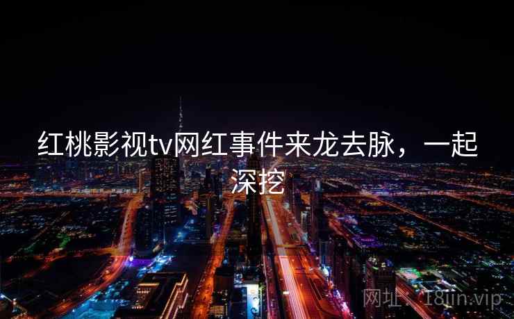 红桃影视tv网红事件来龙去脉,一起深挖
