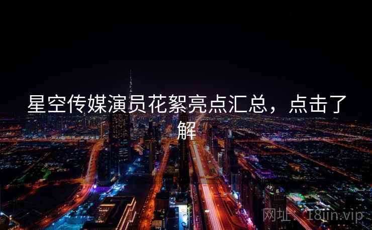 星空传媒演员花絮亮点汇总,点击了解