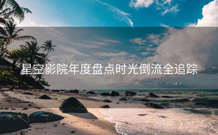 详细阅读:星空影院年度盘点时光倒流全追踪 星空影院年度盘点时光倒流全追踪